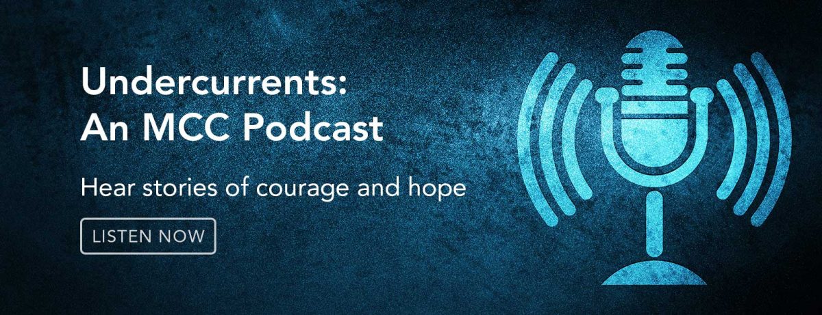 Undercurrents: An MCC Podcast. Hear Stories of courage and hope. Listen now.